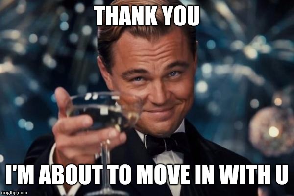 Leonardo Dicaprio Cheers Meme | THANK YOU I'M ABOUT TO MOVE IN WITH U | image tagged in memes,leonardo dicaprio cheers | made w/ Imgflip meme maker