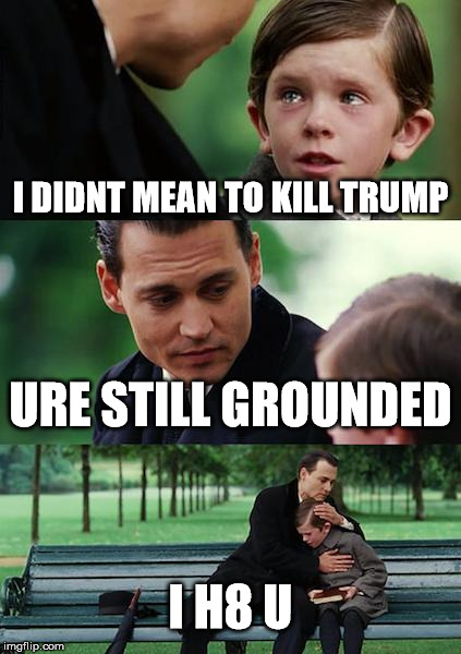 Finding Neverland | I DIDNT MEAN TO KILL TRUMP; URE STILL GROUNDED; I H8 U | image tagged in memes,finding neverland | made w/ Imgflip meme maker