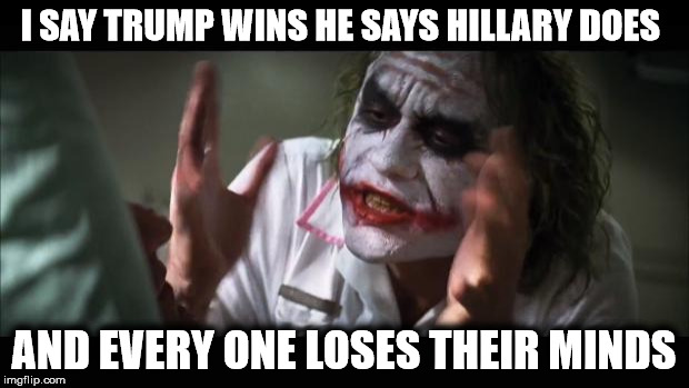 And everybody loses their minds | I SAY TRUMP WINS HE SAYS HILLARY DOES; AND EVERY ONE LOSES THEIR MINDS | image tagged in memes,and everybody loses their minds | made w/ Imgflip meme maker