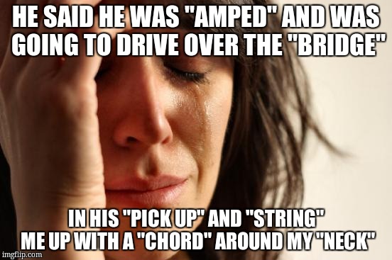 must be a death metal guitarist | HE SAID HE WAS "AMPED" AND WAS GOING TO DRIVE OVER THE "BRIDGE"; IN HIS "PICK UP" AND "STRING" ME UP WITH A "CHORD" AROUND MY "NECK" | image tagged in memes,first world problems | made w/ Imgflip meme maker