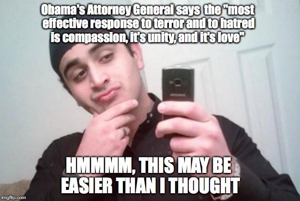 Omar Mateen  | Obama's Attorney General says  the "most effective response to terror and to hatred is compassion, it's unity, and it's love"; HMMMM, THIS MAY BE EASIER THAN I THOUGHT | image tagged in omar mateen | made w/ Imgflip meme maker