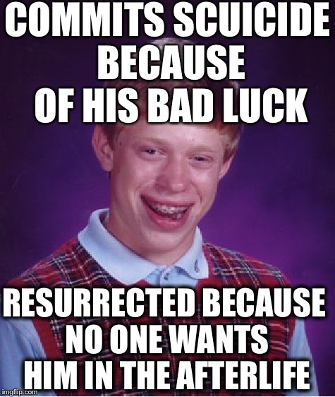 Bad Luck Brian | COMMITS SCUICIDE BECAUSE OF HIS BAD LUCK; RESURRECTED BECAUSE NO ONE WANTS HIM IN THE AFTERLIFE | image tagged in memes,bad luck brian | made w/ Imgflip meme maker