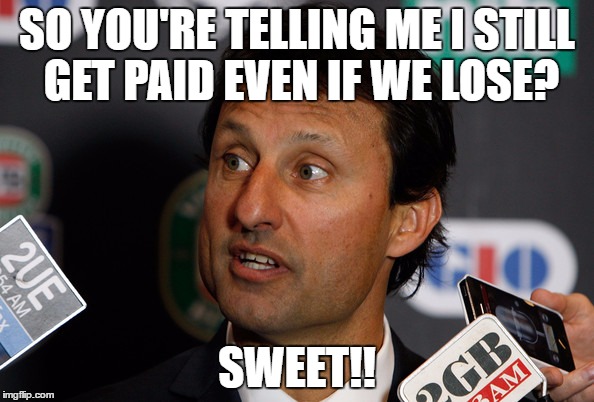 SO YOU'RE TELLING ME I STILL GET PAID EVEN IF WE LOSE? SWEET!! | image tagged in nrl | made w/ Imgflip meme maker