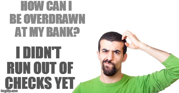 HOW CAN I BE OVERDRAWN AT MY BANK? I DIDN'T RUN OUT OF CHECKS YET | made w/ Imgflip meme maker