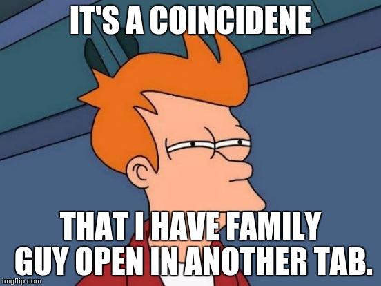 Futurama Fry Meme | IT'S A COINCIDENE THAT I HAVE FAMILY GUY OPEN IN ANOTHER TAB. | image tagged in memes,futurama fry | made w/ Imgflip meme maker