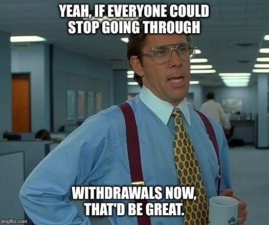 That Would Be Great | YEAH, IF EVERYONE COULD STOP GOING THROUGH; WITHDRAWALS NOW, THAT'D BE GREAT. | image tagged in memes,that would be great,night shift,nurse | made w/ Imgflip meme maker