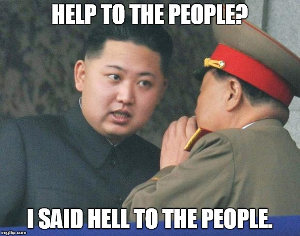 Hungry Kim Jong Un | HELP TO THE PEOPLE? I SAID HELL TO THE PEOPLE. | image tagged in hungry kim jong un | made w/ Imgflip meme maker