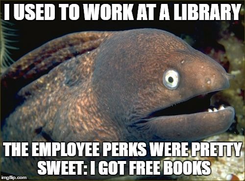 Bad Joke Eel | I USED TO WORK AT A LIBRARY; THE EMPLOYEE PERKS WERE PRETTY SWEET: I GOT FREE BOOKS | image tagged in memes,bad joke eel | made w/ Imgflip meme maker