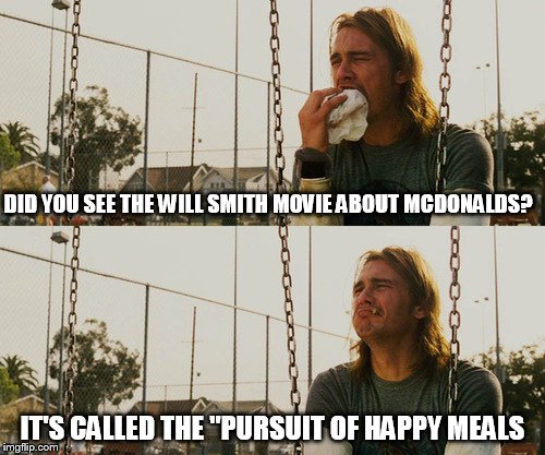 First World Stoner Problems | DID YOU SEE THE WILL SMITH MOVIE ABOUT MCDONALDS? IT'S CALLED THE "PURSUIT OF HAPPY MEALS | image tagged in memes,first world stoner problems | made w/ Imgflip meme maker