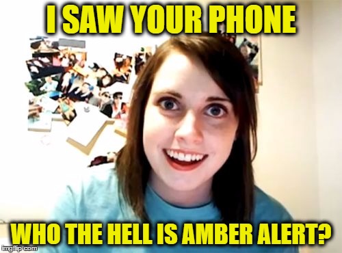 Overly Attached Girlfriend | I SAW YOUR PHONE; WHO THE HELL IS AMBER ALERT? | image tagged in memes,overly attached girlfriend | made w/ Imgflip meme maker