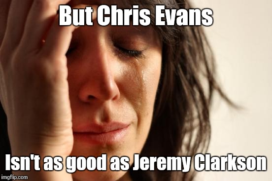 First World Problems Meme | But Chris Evans Isn't as good as Jeremy Clarkson | image tagged in memes,first world problems | made w/ Imgflip meme maker