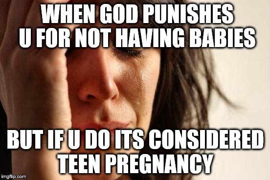 First World Problems Meme | WHEN GOD PUNISHES U FOR NOT HAVING BABIES; BUT IF U DO ITS CONSIDERED TEEN PREGNANCY | image tagged in memes,first world problems | made w/ Imgflip meme maker