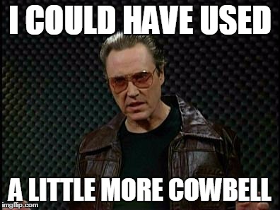 Needs More Cowbell | I COULD HAVE USED; A LITTLE MORE COWBELL | image tagged in needs more cowbell | made w/ Imgflip meme maker