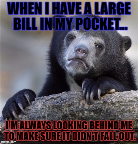Am I the only one? :( | WHEN I HAVE A LARGE BILL IN MY POCKET... I'M ALWAYS LOOKING BEHIND ME TO MAKE SURE IT DIDN'T FALL OUT. | image tagged in memes,confession bear | made w/ Imgflip meme maker