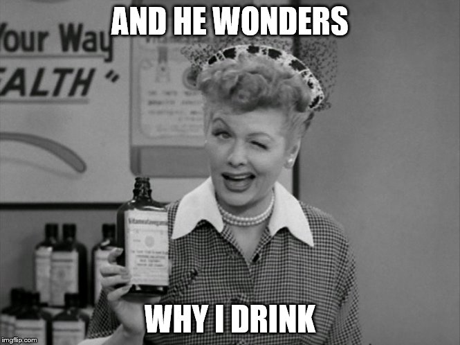 AND HE WONDERS WHY I DRINK | made w/ Imgflip meme maker