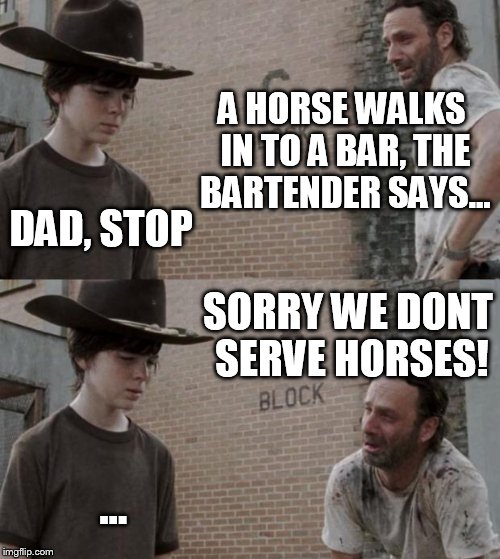 Rick and Carl | A HORSE WALKS IN TO A BAR, THE BARTENDER SAYS... DAD, STOP; SORRY WE DONT SERVE HORSES! ... | image tagged in memes,rick and carl | made w/ Imgflip meme maker