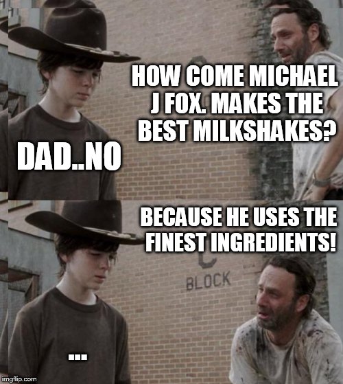 Rick and Carl Meme | HOW COME MICHAEL J FOX. MAKES THE BEST MILKSHAKES? DAD..NO; BECAUSE HE USES THE FINEST INGREDIENTS! ... | image tagged in memes,rick and carl | made w/ Imgflip meme maker