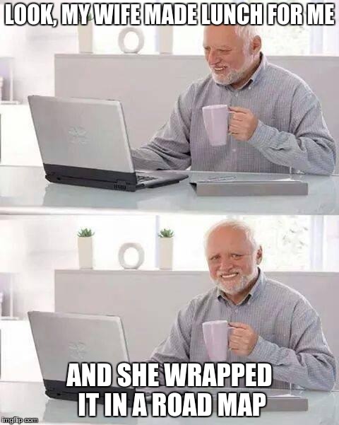 Hide the Pain Harold Meme | LOOK, MY WIFE MADE LUNCH FOR ME; AND SHE WRAPPED IT IN A ROAD MAP | image tagged in memes,hide the pain harold | made w/ Imgflip meme maker