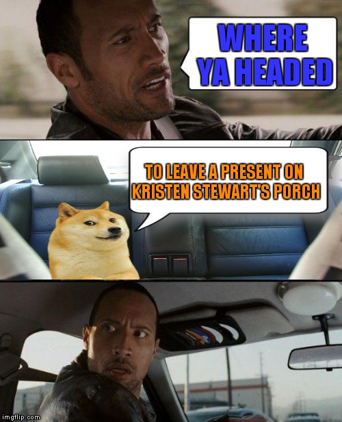 Things are about to get messy! | WHERE YA HEADED; TO LEAVE A PRESENT ON KRISTEN STEWART'S PORCH | image tagged in memes,the rock driving,doge,meme war | made w/ Imgflip meme maker