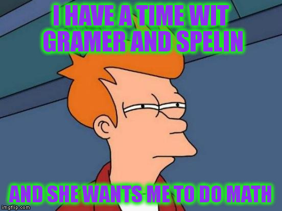 Futurama Fry Meme | I HAVE A TIME WIT GRAMER AND SPELIN AND SHE WANTS ME TO DO MATH | image tagged in memes,futurama fry | made w/ Imgflip meme maker