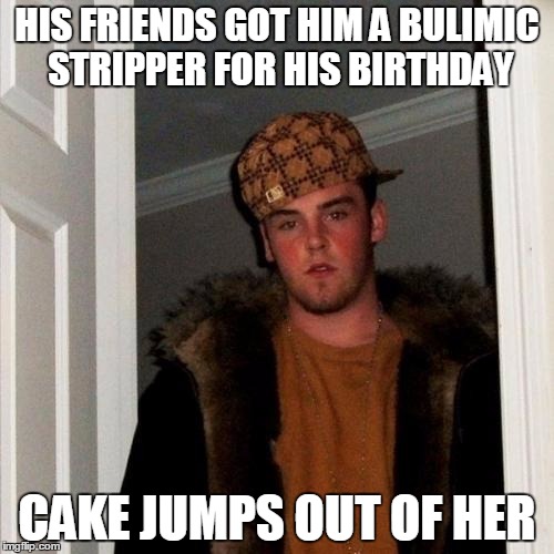 Scumbag Steve Meme | HIS FRIENDS GOT HIM A BULIMIC STRIPPER FOR HIS BIRTHDAY; CAKE JUMPS OUT OF HER | image tagged in memes,scumbag steve | made w/ Imgflip meme maker