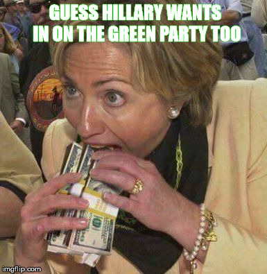 Hillary Wants | GUESS HILLARY WANTS IN ON THE GREEN PARTY TOO | image tagged in hillary clinton,cash,green,party,corrupt,greed | made w/ Imgflip meme maker
