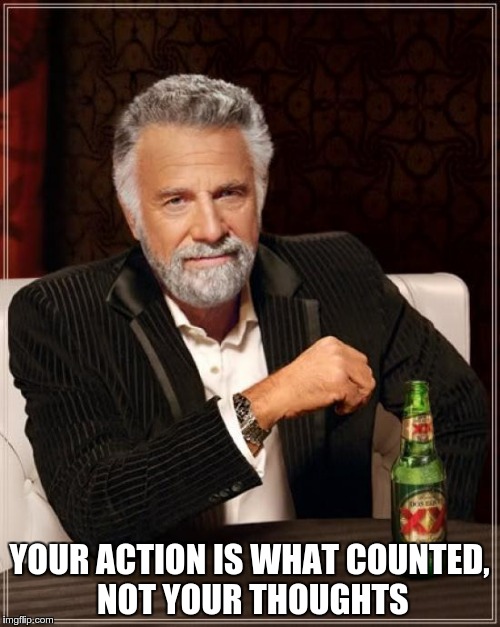 The Most Interesting Man In The World Meme | YOUR ACTION IS WHAT COUNTED, NOT YOUR THOUGHTS | image tagged in memes,the most interesting man in the world | made w/ Imgflip meme maker