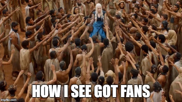 HOW I SEE GOT FANS | image tagged in game of thrones | made w/ Imgflip meme maker