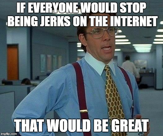 That Would Be Great Meme | IF EVERYONE WOULD STOP BEING JERKS ON THE INTERNET; THAT WOULD BE GREAT | image tagged in memes,that would be great | made w/ Imgflip meme maker