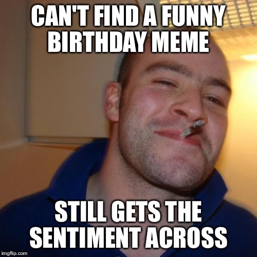 Good Guy Greg Meme | CAN'T FIND A FUNNY BIRTHDAY MEME; STILL GETS THE SENTIMENT ACROSS | image tagged in memes,good guy greg | made w/ Imgflip meme maker