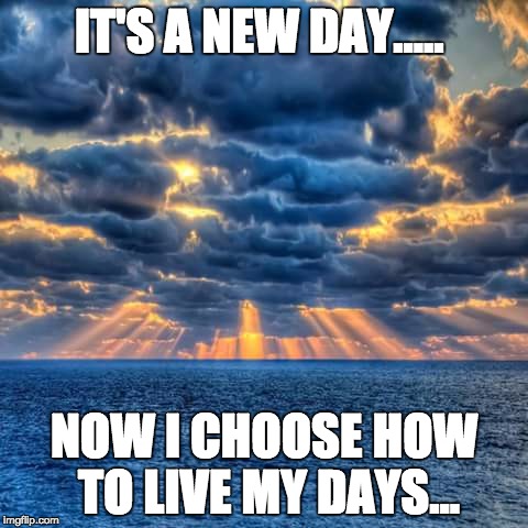 New Day | IT'S A NEW DAY..... NOW I CHOOSE HOW TO LIVE MY DAYS... | image tagged in new day | made w/ Imgflip meme maker