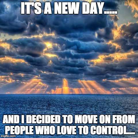 New Day | IT'S A NEW DAY..... AND I DECIDED TO MOVE ON FROM PEOPLE WHO LOVE TO CONTROL.... | image tagged in new day | made w/ Imgflip meme maker