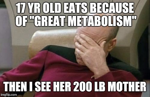Captain Picard Facepalm Meme | 17 YR OLD EATS BECAUSE OF "GREAT METABOLISM"; THEN I SEE HER 200 LB MOTHER | image tagged in memes,captain picard facepalm | made w/ Imgflip meme maker