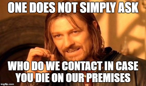One Does Not Simply Meme | ONE DOES NOT SIMPLY ASK WHO DO WE CONTACT IN CASE YOU DIE ON OUR PREMISES | image tagged in memes,one does not simply | made w/ Imgflip meme maker