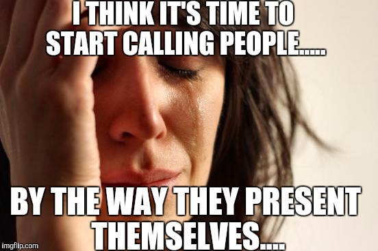 First World Problems Meme | I THINK IT'S TIME TO START CALLING PEOPLE..... BY THE WAY THEY PRESENT THEMSELVES.... | image tagged in memes,first world problems | made w/ Imgflip meme maker