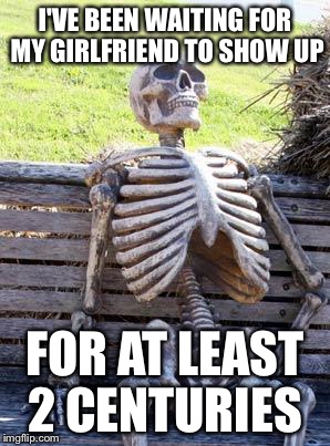 Waiting Skeleton Meme | I'VE BEEN WAITING FOR MY GIRLFRIEND TO SHOW UP; FOR AT LEAST 2 CENTURIES | image tagged in memes,waiting skeleton | made w/ Imgflip meme maker