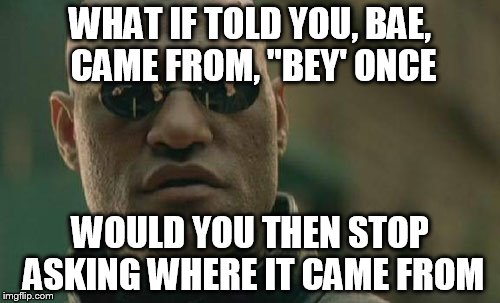 Matrix Morpheus | WHAT IF TOLD YOU, BAE, CAME FROM, "BEY' ONCE; WOULD YOU THEN STOP ASKING WHERE IT CAME FROM | image tagged in memes,matrix morpheus | made w/ Imgflip meme maker