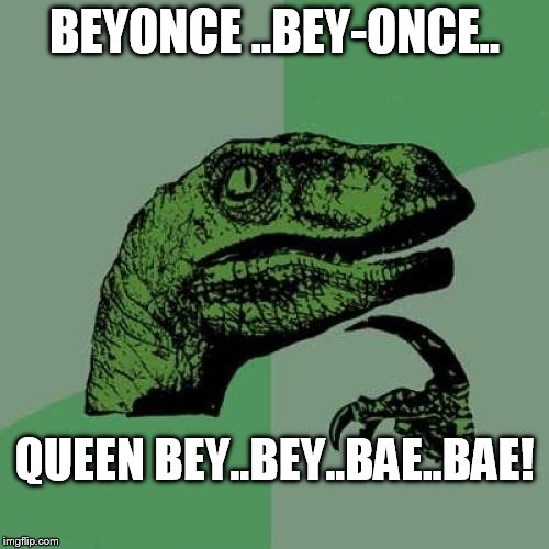 Philosoraptor | BEYONCE ..BEY-ONCE.. QUEEN BEY..BEY..BAE..BAE! | image tagged in memes,philosoraptor | made w/ Imgflip meme maker