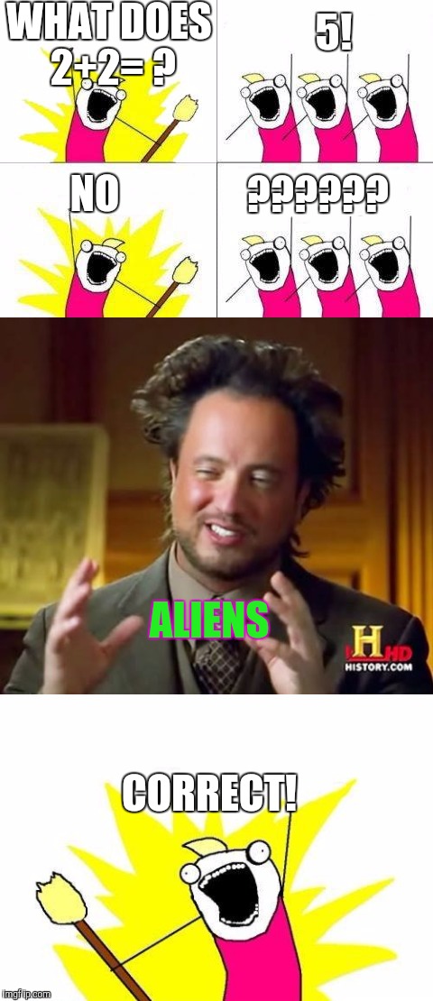 WHAT DOES 2+2= ? 5! ?????? NO; ALIENS; CORRECT! | image tagged in x all the y,ancient aliens guy | made w/ Imgflip meme maker
