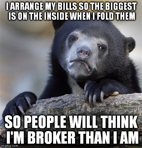 Confession Bear Meme | I ARRANGE MY BILLS SO THE BIGGEST IS ON THE INSIDE WHEN I FOLD THEM SO PEOPLE WILL THINK I'M BROKER THAN I AM | image tagged in memes,confession bear | made w/ Imgflip meme maker