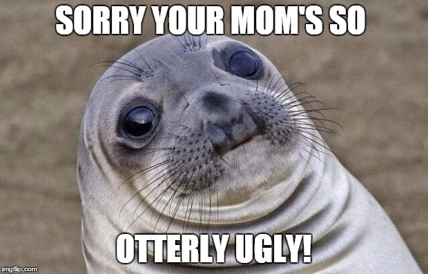Awkward Moment Sealion Meme | SORRY YOUR MOM'S SO; OTTERLY UGLY! | image tagged in memes,awkward moment sealion | made w/ Imgflip meme maker