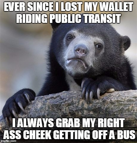 Confession Bear Meme | EVER SINCE I LOST MY WALLET RIDING PUBLIC TRANSIT I ALWAYS GRAB MY RIGHT ASS CHEEK GETTING OFF A BUS | image tagged in memes,confession bear | made w/ Imgflip meme maker