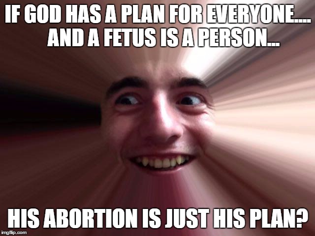 when you're screwed | IF GOD HAS A PLAN FOR EVERYONE....  
AND A FETUS IS A PERSON... HIS ABORTION IS JUST HIS PLAN? | image tagged in when you're screwed | made w/ Imgflip meme maker