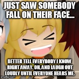 JUST SAW SOMEBODY FALL ON THEIR FACE... BETTER TELL EVERYBODY I KNOW RIGHT AWAY. OH, AND LAUGH OUT LOUDLY UNTIL EVERYONE HEARS ME. | image tagged in rwby | made w/ Imgflip meme maker