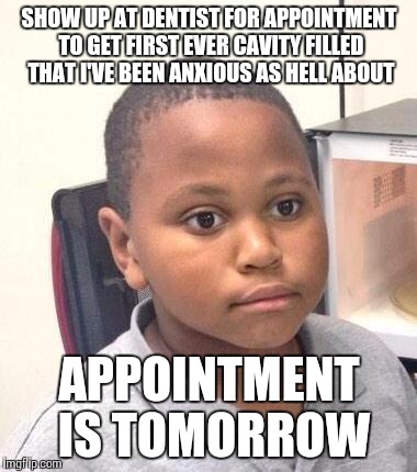 Minor Mistake Marvin | SHOW UP AT DENTIST FOR APPOINTMENT TO GET FIRST EVER CAVITY FILLED THAT I'VE BEEN ANXIOUS AS HELL ABOUT; APPOINTMENT IS TOMORROW | image tagged in memes,minor mistake marvin | made w/ Imgflip meme maker