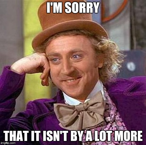 Creepy Condescending Wonka Meme | I'M SORRY THAT IT ISN'T BY A LOT MORE | image tagged in memes,creepy condescending wonka | made w/ Imgflip meme maker