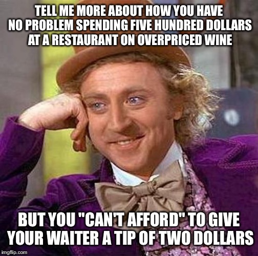 Creepy Condescending Wonka | TELL ME MORE ABOUT HOW YOU HAVE NO PROBLEM SPENDING FIVE HUNDRED DOLLARS AT A RESTAURANT ON OVERPRICED WINE; BUT YOU "CAN'T AFFORD" TO GIVE YOUR WAITER A TIP OF TWO DOLLARS | image tagged in memes,creepy condescending wonka | made w/ Imgflip meme maker