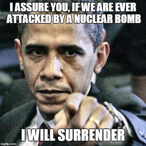 Pissed Off Obama | I ASSURE YOU, IF WE ARE EVER ATTACKED BY A NUCLEAR BOMB; I WILL SURRENDER | image tagged in memes,pissed off obama | made w/ Imgflip meme maker