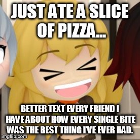 JUST ATE A SLICE OF PIZZA... BETTER TEXT EVERY FRIEND I HAVE ABOUT HOW EVERY SINGLE BITE WAS THE BEST THING I'VE EVER HAD. | image tagged in too excited yang | made w/ Imgflip meme maker