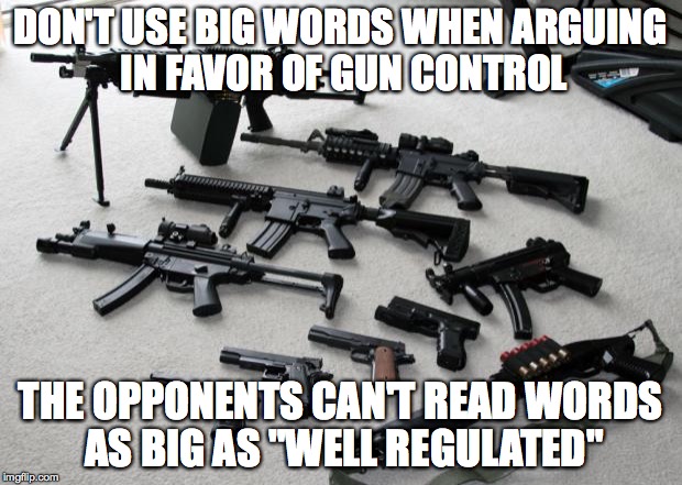 guns | DON'T USE BIG WORDS WHEN ARGUING IN FAVOR OF GUN CONTROL; THE OPPONENTS CAN'T READ WORDS AS BIG AS "WELL REGULATED" | image tagged in guns | made w/ Imgflip meme maker
